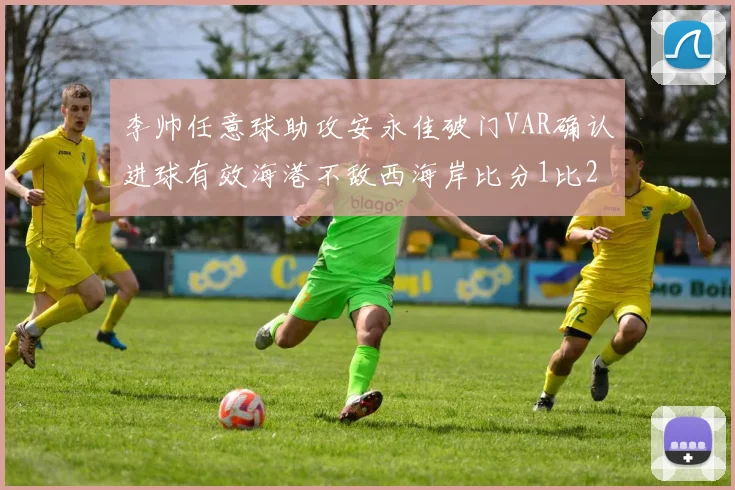 李帅任意球助攻安永佳破门VAR确认进球有效海港不敌西海岸比分1比2