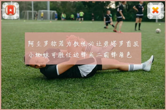 阿圭罗称若为教练必让劳塔罗首发小蜘蛛可胜任边锋或二前锋角色