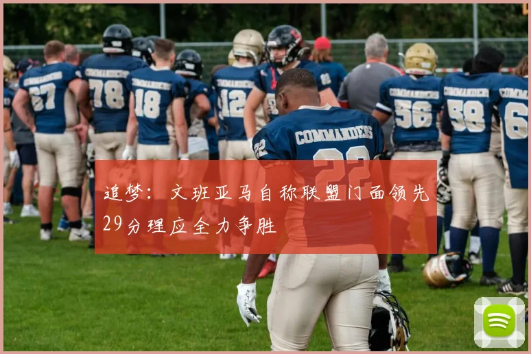 追梦：文班亚马自称联盟门面领先29分理应全力争胜