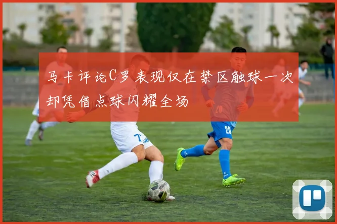马卡评论C罗表现仅在禁区触球一次却凭借点球闪耀全场